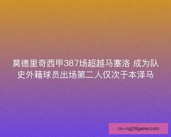 莫德里奇西甲387场超越马塞洛 成为队史外籍球员出场第二人仅次于本泽马