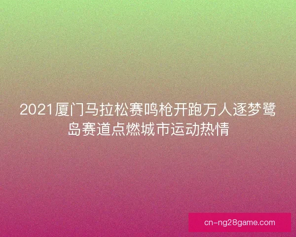 2021厦门马拉松赛鸣枪开跑万人逐梦鹭岛赛道点燃城市运动热情