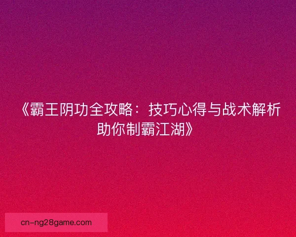 《霸王阴功全攻略：技巧心得与战术解析助你制霸江湖》