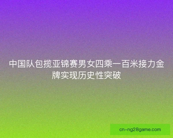中国队包揽亚锦赛男女四乘一百米接力金牌实现历史性突破