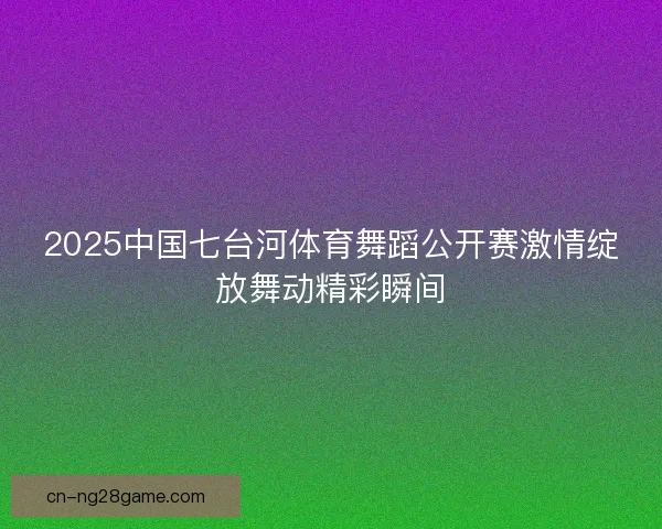 2025中国七台河体育舞蹈公开赛激情绽放舞动精彩瞬间
