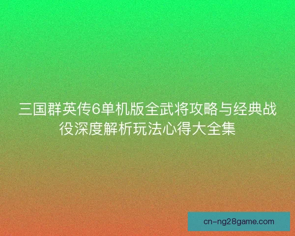 三国群英传6单机版全武将攻略与经典战役深度解析玩法心得大全集