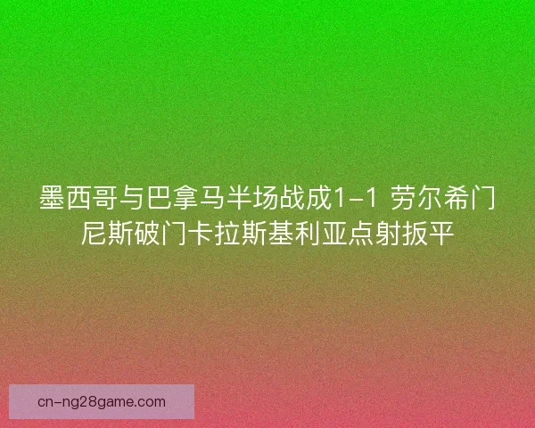 墨西哥与巴拿马半场战成1-1 劳尔希门尼斯破门卡拉斯基利亚点射扳平