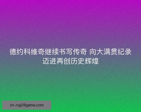 德约科维奇继续书写传奇 向大满贯纪录迈进再创历史辉煌