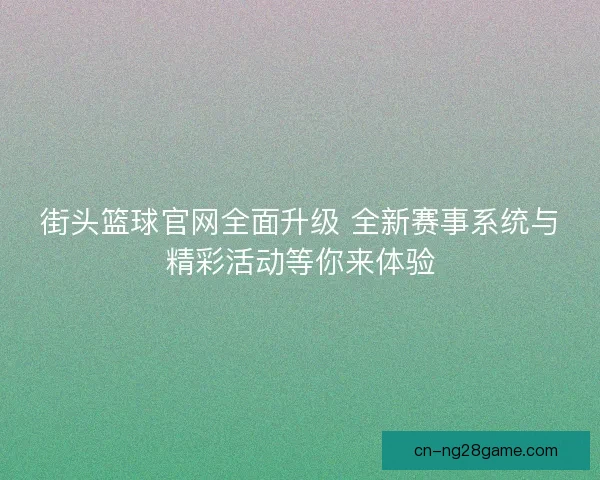 街头篮球官网全面升级 全新赛事系统与精彩活动等你来体验