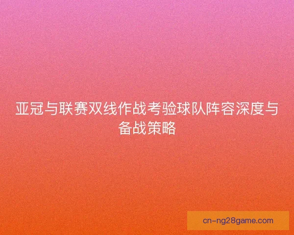 亚冠与联赛双线作战考验球队阵容深度与备战策略