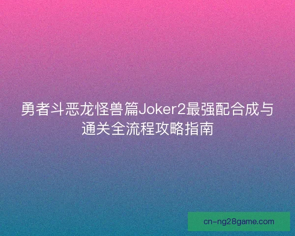 勇者斗恶龙怪兽篇Joker2最强配合成与通关全流程攻略指南