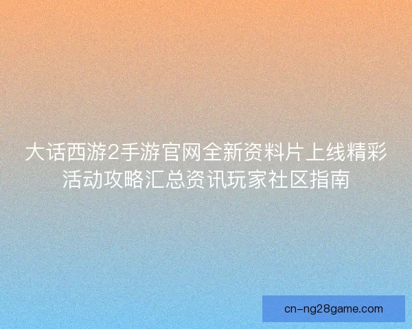 大话西游2手游官网全新资料片上线精彩活动攻略汇总资讯玩家社区指南