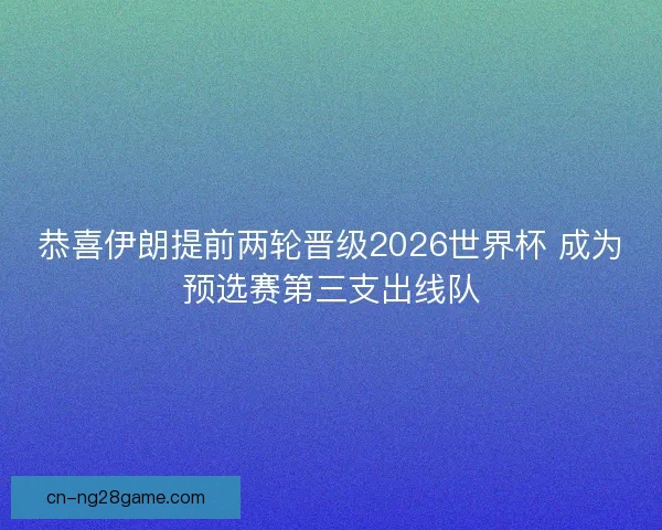 恭喜伊朗提前两轮晋级2026世界杯 成为预选赛第三支出线队