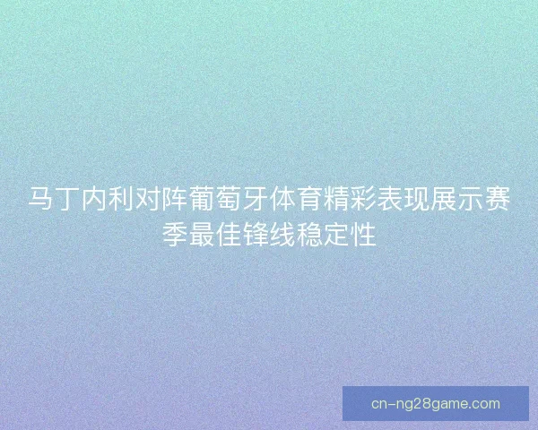 马丁内利对阵葡萄牙体育精彩表现展示赛季最佳锋线稳定性