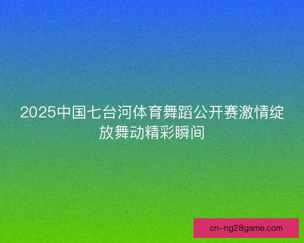 2025中国七台河体育舞蹈公开赛激情绽放舞动精彩瞬间