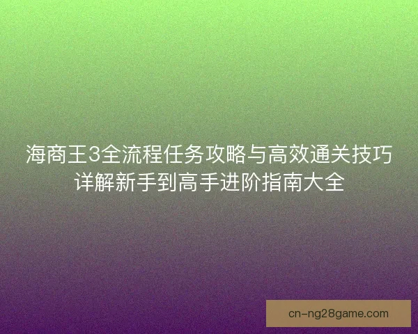 海商王3全流程任务攻略与高效通关技巧详解新手到高手进阶指南大全