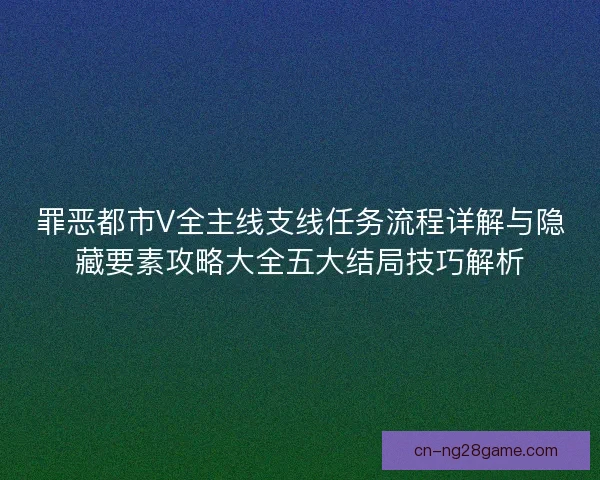 罪恶都市V全主线支线任务流程详解与隐藏要素攻略大全五大结局技巧解析