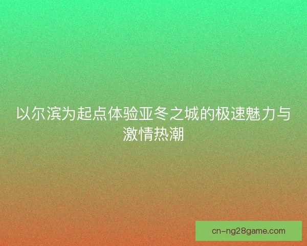 以尔滨为起点体验亚冬之城的极速魅力与激情热潮