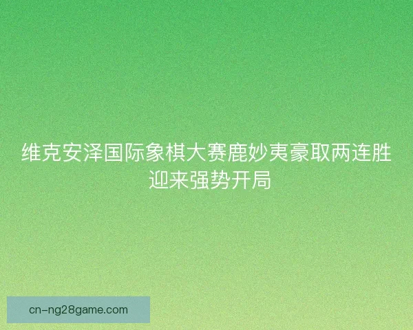 维克安泽国际象棋大赛鹿妙夷豪取两连胜 迎来强势开局