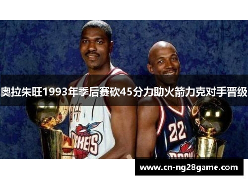 奥拉朱旺1993年季后赛砍45分力助火箭力克对手晋级