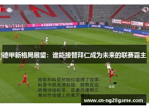 德甲新格局展望：谁能接替拜仁成为未来的联赛霸主
