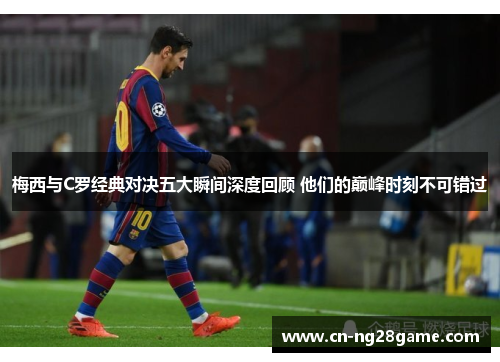 梅西与C罗经典对决五大瞬间深度回顾 他们的巅峰时刻不可错过