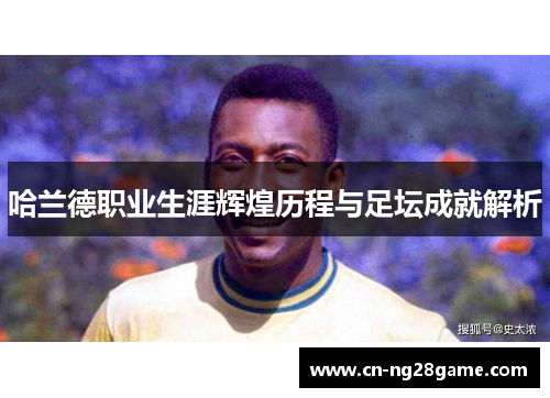 哈兰德职业生涯辉煌历程与足坛成就解析