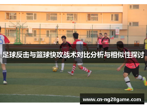 足球反击与篮球快攻战术对比分析与相似性探讨