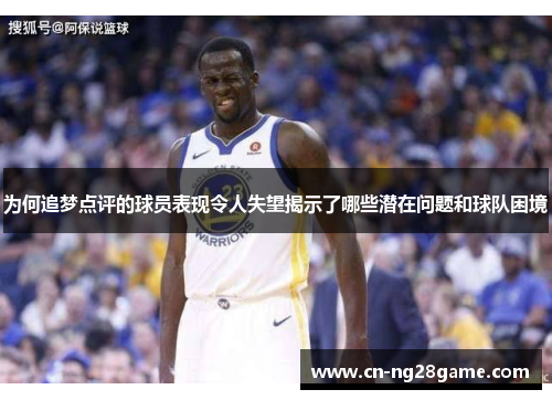 为何追梦点评的球员表现令人失望揭示了哪些潜在问题和球队困境