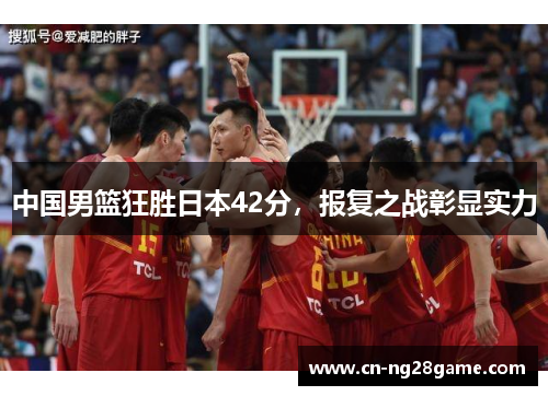 中国男篮狂胜日本42分，报复之战彰显实力