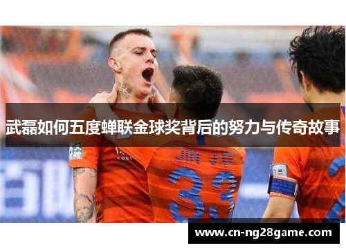 武磊如何五度蝉联金球奖背后的努力与传奇故事