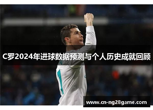 C罗2024年进球数据预测与个人历史成就回顾