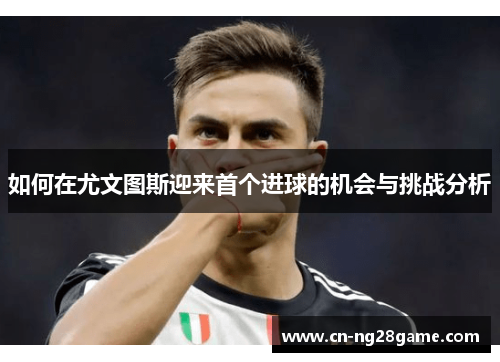 如何在尤文图斯迎来首个进球的机会与挑战分析