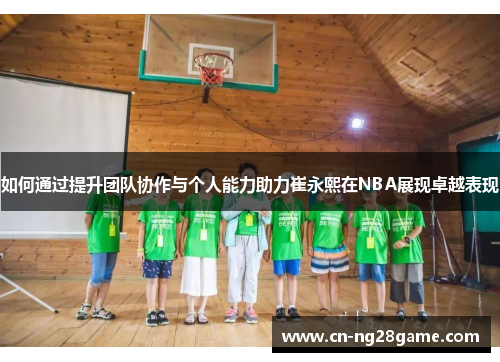 如何通过提升团队协作与个人能力助力崔永熙在NBA展现卓越表现
