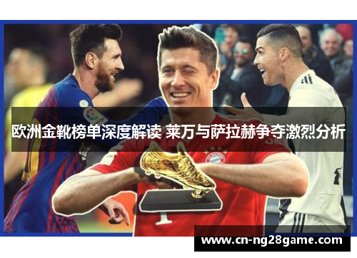 欧洲金靴榜单深度解读 莱万与萨拉赫争夺激烈分析