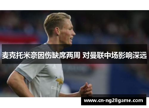 麦克托米奈因伤缺席两周 对曼联中场影响深远