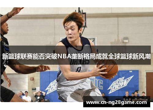 新篮球联赛能否突破NBA垄断格局成就全球篮球新风潮