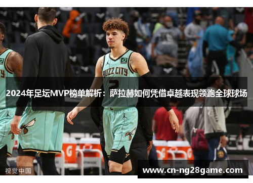 2024年足坛MVP榜单解析：萨拉赫如何凭借卓越表现领跑全球球场