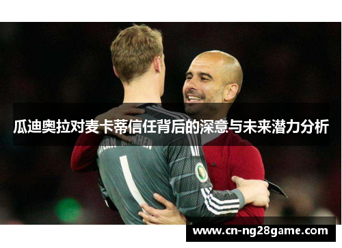 瓜迪奥拉对麦卡蒂信任背后的深意与未来潜力分析