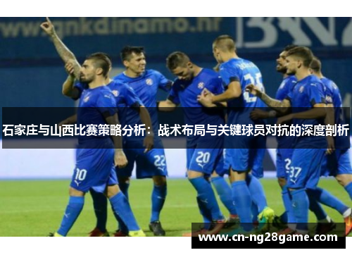 石家庄与山西比赛策略分析：战术布局与关键球员对抗的深度剖析