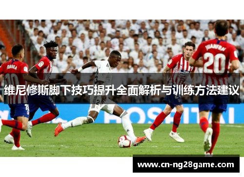 维尼修斯脚下技巧提升全面解析与训练方法建议
