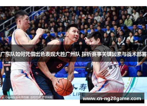 广东队如何凭借出色表现大胜广州队 探析赛事关键因素与战术部署