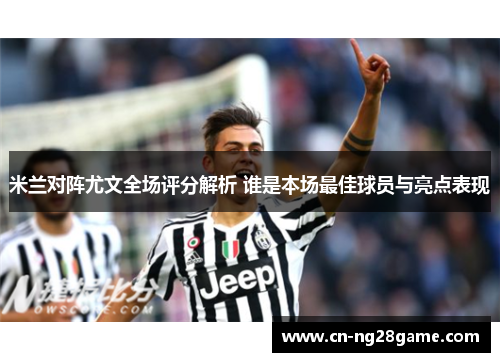 米兰对阵尤文全场评分解析 谁是本场最佳球员与亮点表现