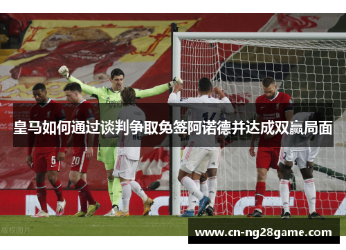 皇马如何通过谈判争取免签阿诺德并达成双赢局面