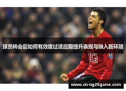 球员转会后如何有效度过适应期提升表现与融入新环境