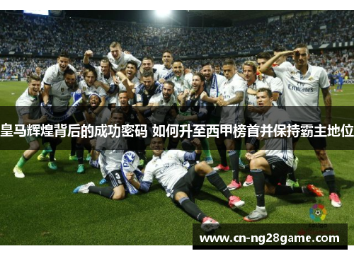 皇马辉煌背后的成功密码 如何升至西甲榜首并保持霸主地位