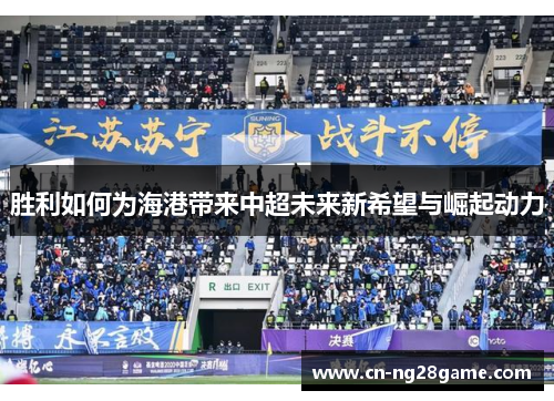 胜利如何为海港带来中超未来新希望与崛起动力