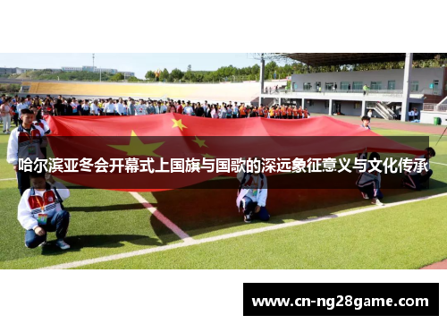 哈尔滨亚冬会开幕式上国旗与国歌的深远象征意义与文化传承