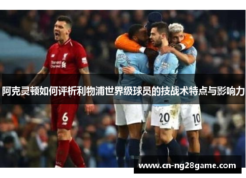 阿克灵顿如何评析利物浦世界级球员的技战术特点与影响力