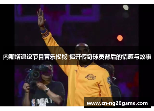 内斯塔退役节目音乐揭秘 揭开传奇球员背后的情感与故事