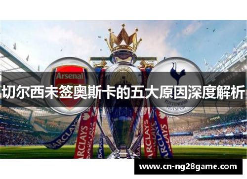 切尔西未签奥斯卡的五大原因深度解析