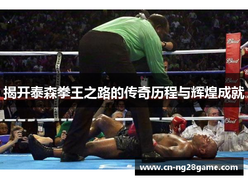 揭开泰森拳王之路的传奇历程与辉煌成就