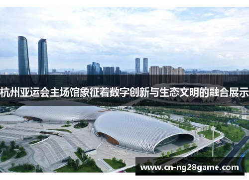杭州亚运会主场馆象征着数字创新与生态文明的融合展示