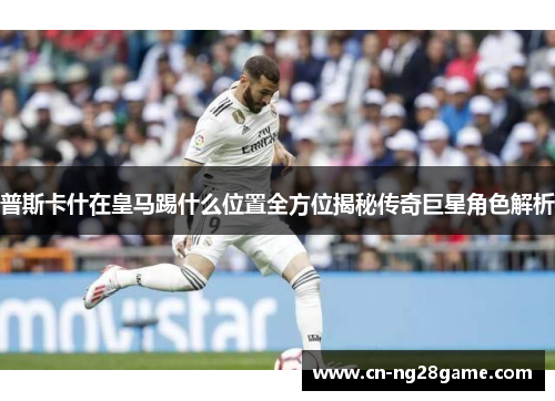 普斯卡什在皇马踢什么位置全方位揭秘传奇巨星角色解析